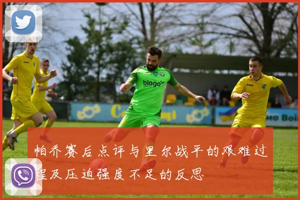 帕乔赛后点评与里尔战平的艰难过程及压迫强度不足的反思