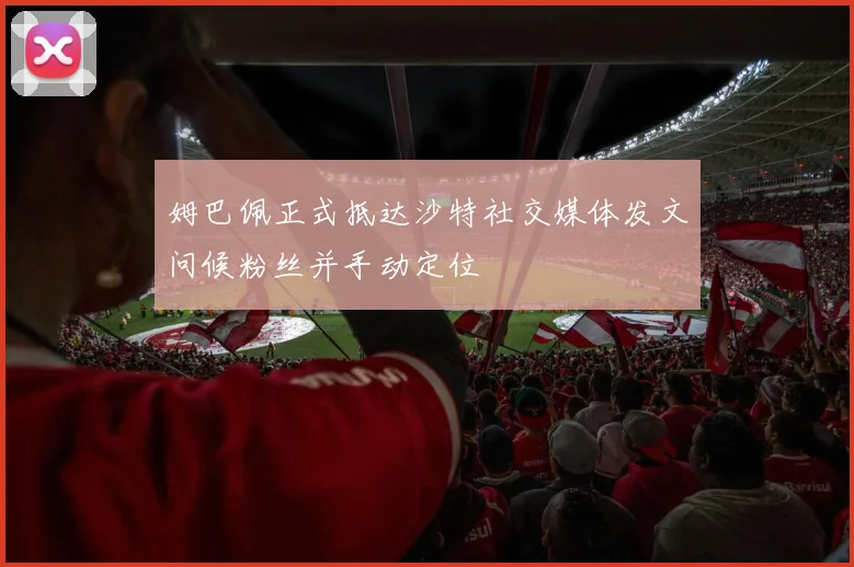 姆巴佩正式抵达沙特社交媒体发文问候粉丝并手动定位