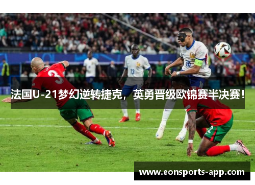法国U-21梦幻逆转捷克，英勇晋级欧锦赛半决赛！